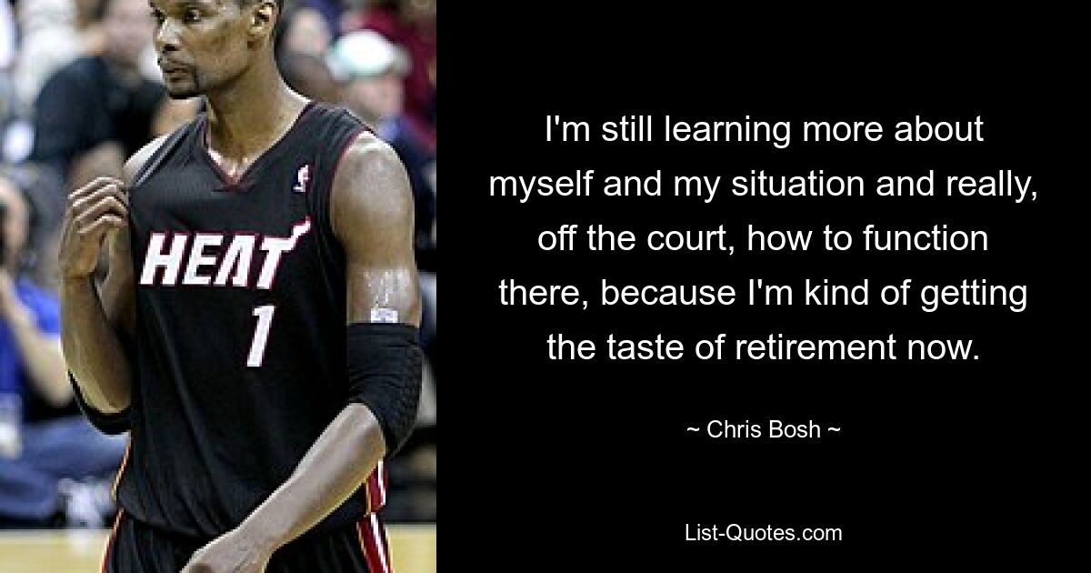 I'm still learning more about myself and my situation and really, off the court, how to function there, because I'm kind of getting the taste of retirement now. — © Chris Bosh