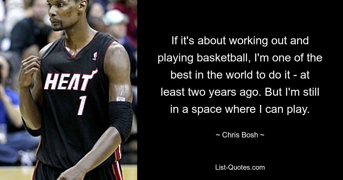 If it's about working out and playing basketball, I'm one of the best in the world to do it - at least two years ago. But I'm still in a space where I can play. — © Chris Bosh