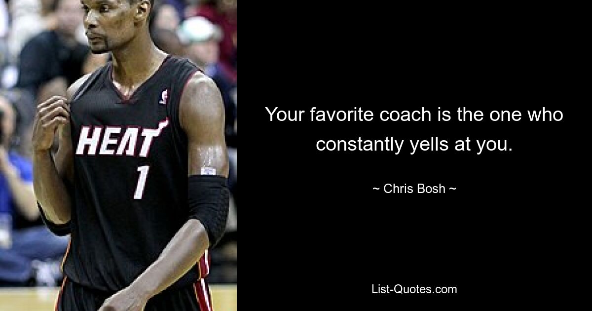 Your favorite coach is the one who constantly yells at you. — © Chris Bosh