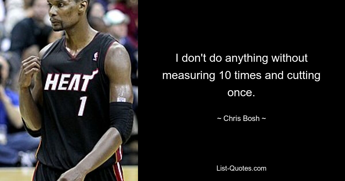 I don't do anything without measuring 10 times and cutting once. — © Chris Bosh