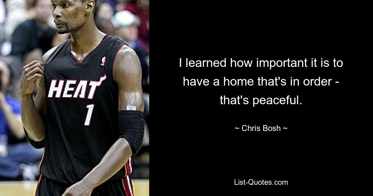 I learned how important it is to have a home that's in order - that's peaceful. — © Chris Bosh