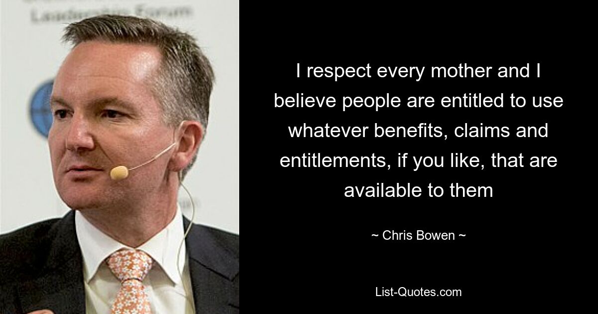 I respect every mother and I believe people are entitled to use whatever benefits, claims and entitlements, if you like, that are available to them — © Chris Bowen