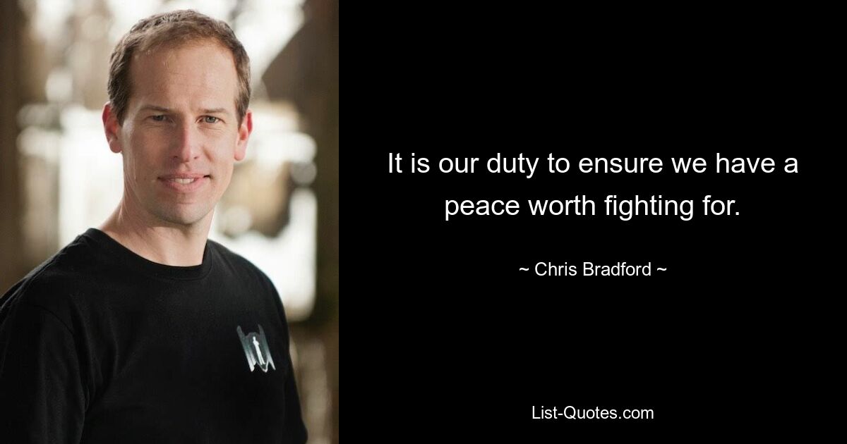 It is our duty to ensure we have a peace worth fighting for. — © Chris Bradford