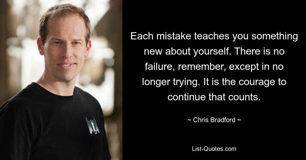 Each mistake teaches you something new about yourself. There is no failure, remember, except in no longer trying. It is the courage to continue that counts. — © Chris Bradford