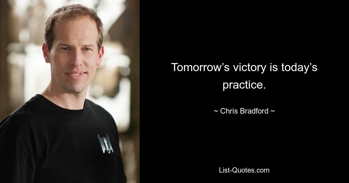 Tomorrow’s victory is today’s practice. — © Chris Bradford