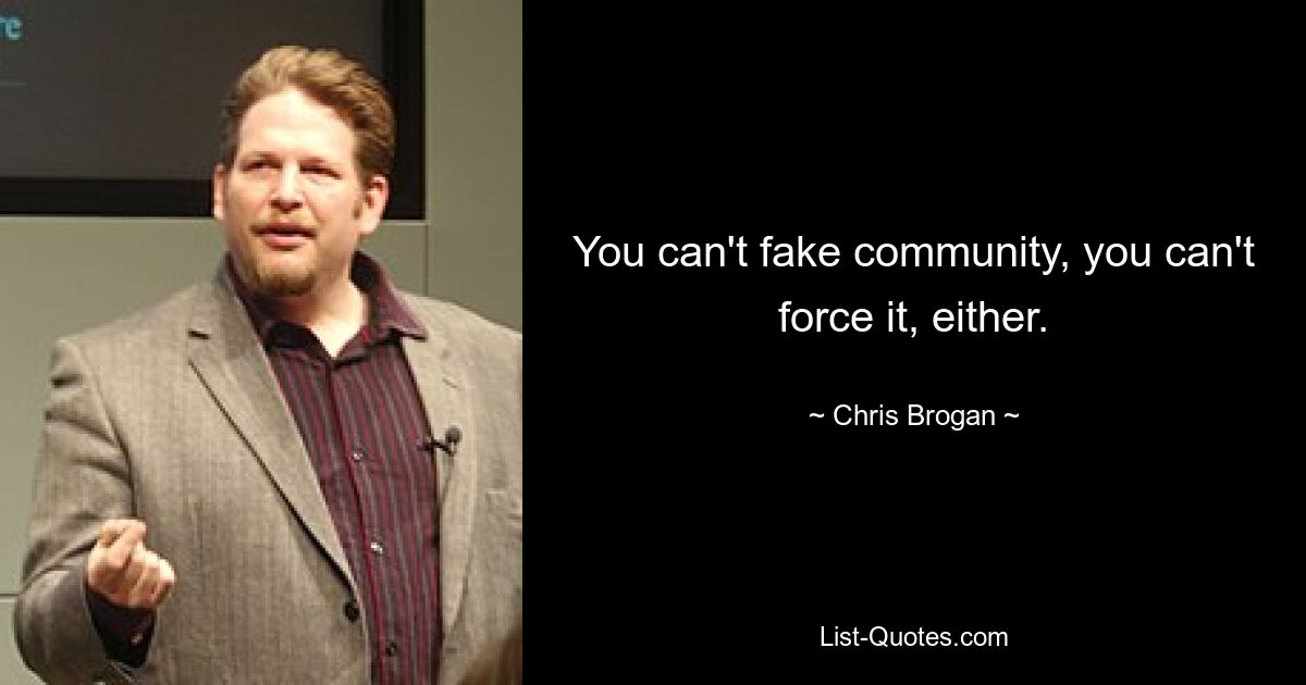 You can't fake community, you can't force it, either. — © Chris Brogan