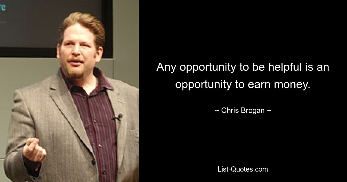 Any opportunity to be helpful is an opportunity to earn money. — © Chris Brogan