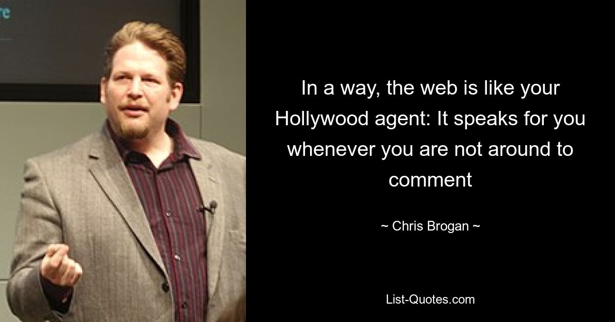 In a way, the web is like your Hollywood agent: It speaks for you whenever you are not around to comment — © Chris Brogan