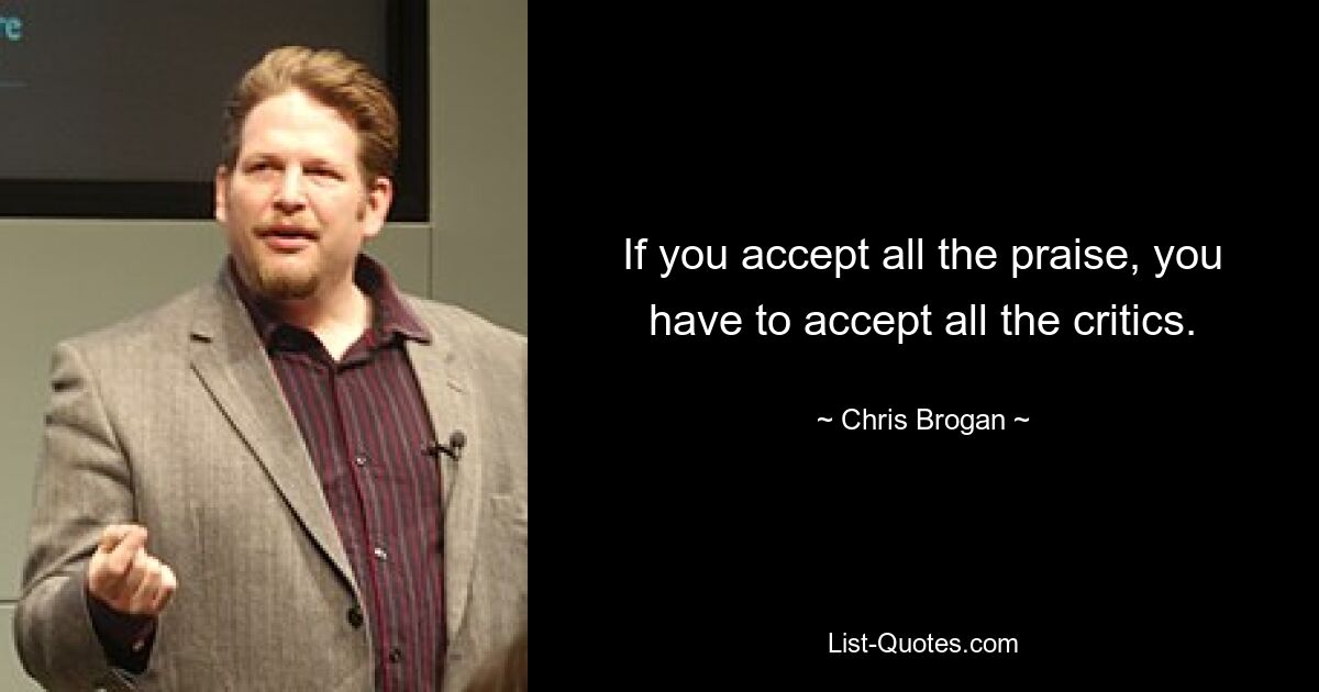 If you accept all the praise, you have to accept all the critics. — © Chris Brogan