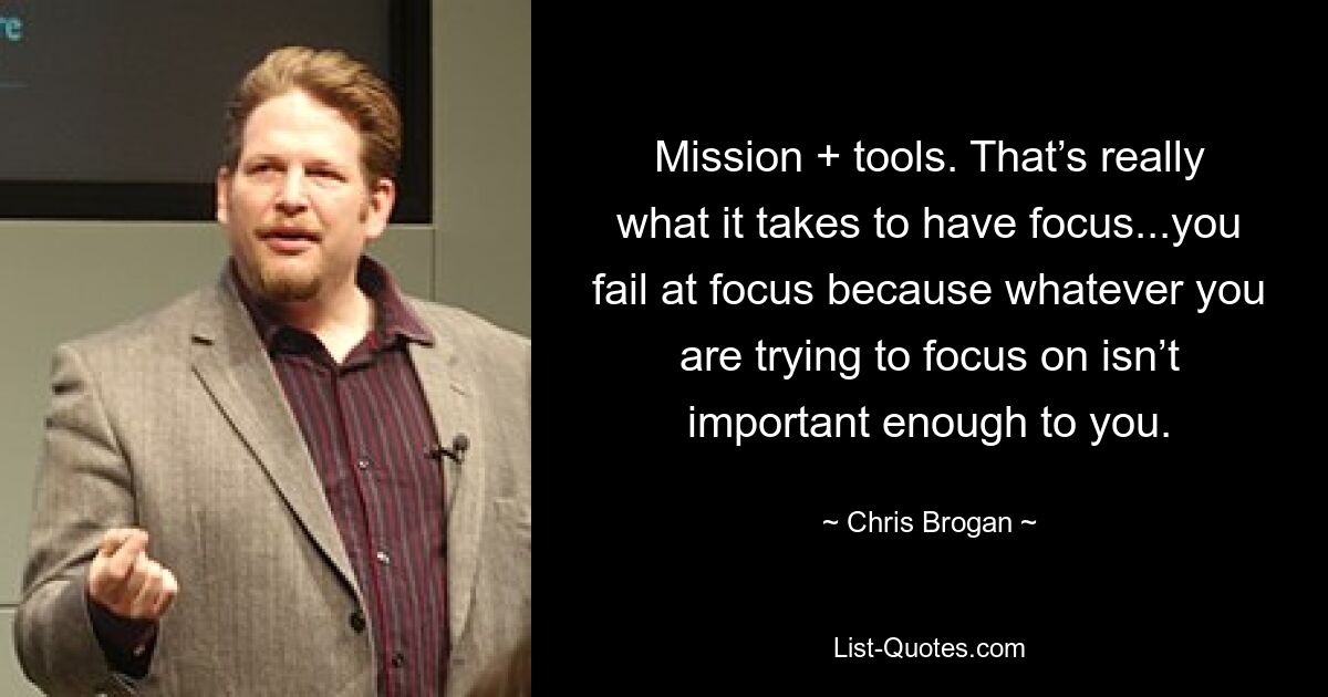 Mission + tools. That’s really what it takes to have focus...you fail at focus because whatever you are trying to focus on isn’t important enough to you. — © Chris Brogan