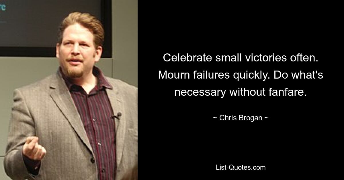 Celebrate small victories often. Mourn failures quickly. Do what's necessary without fanfare. — © Chris Brogan