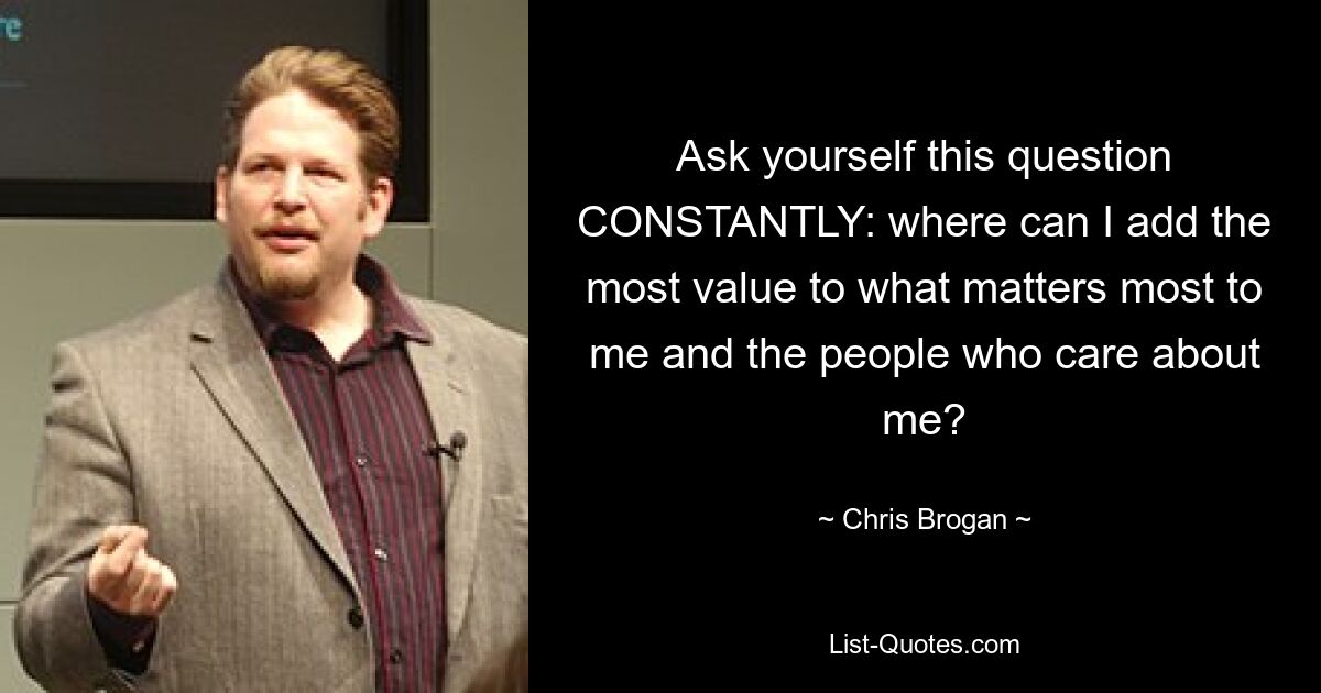 Ask yourself this question CONSTANTLY: where can I add the most value to what matters most to me and the people who care about me? — © Chris Brogan