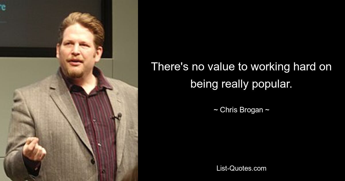 There's no value to working hard on being really popular. — © Chris Brogan