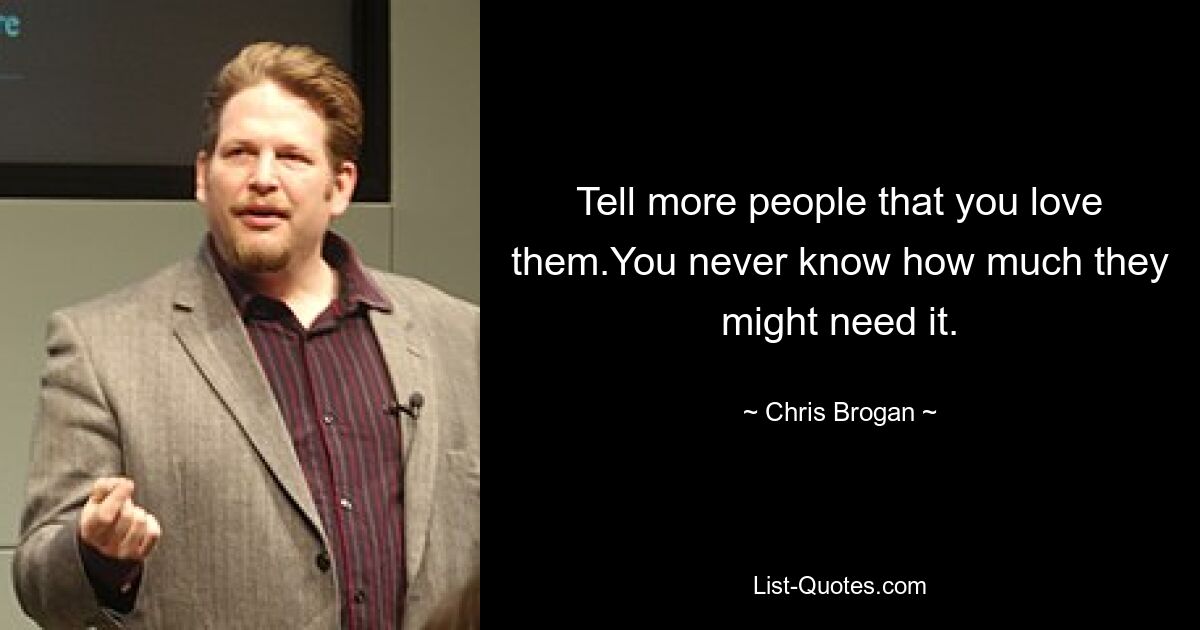 Tell more people that you love them.You never know how much they might need it. — © Chris Brogan