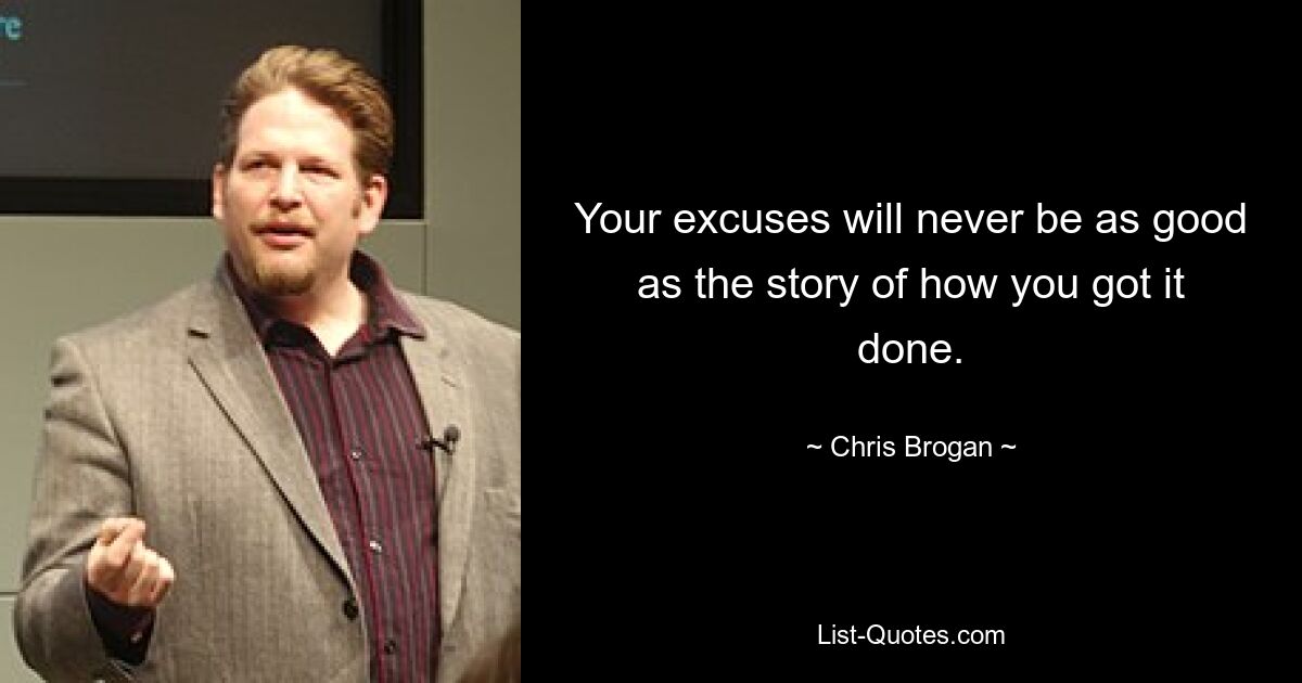 Your excuses will never be as good as the story of how you got it done. — © Chris Brogan