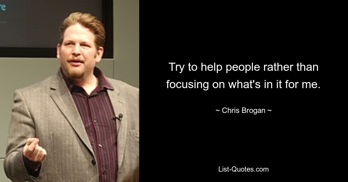 Try to help people rather than focusing on what's in it for me. — © Chris Brogan