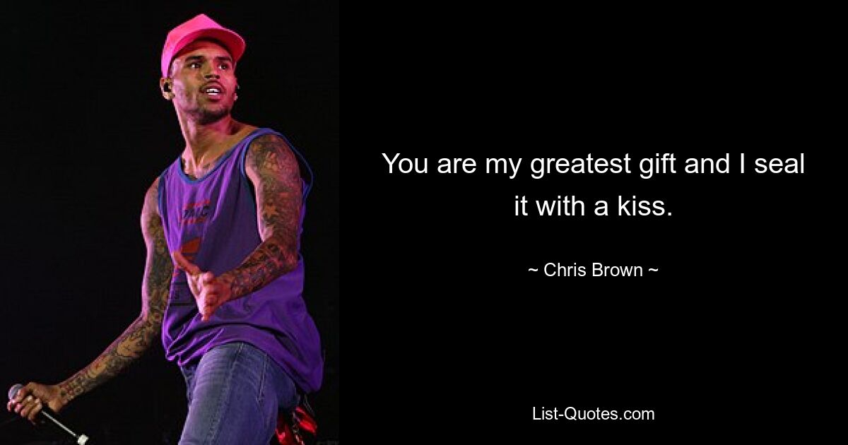 You are my greatest gift and I seal it with a kiss. — © Chris Brown