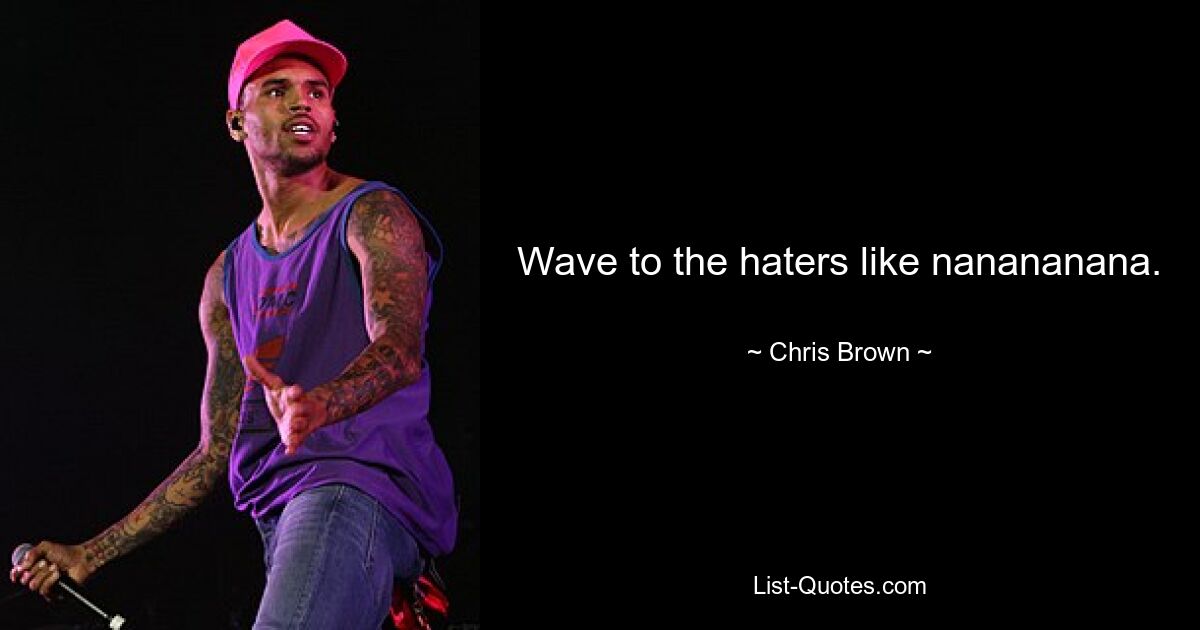 Wave to the haters like nanananana. — © Chris Brown