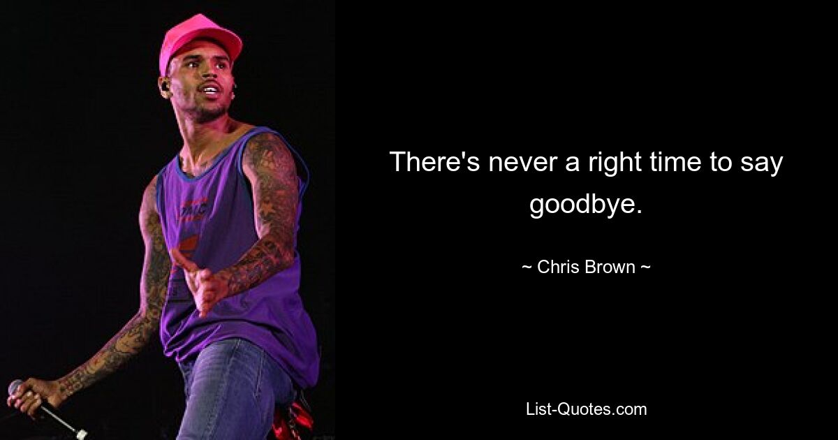 There's never a right time to say goodbye. — © Chris Brown