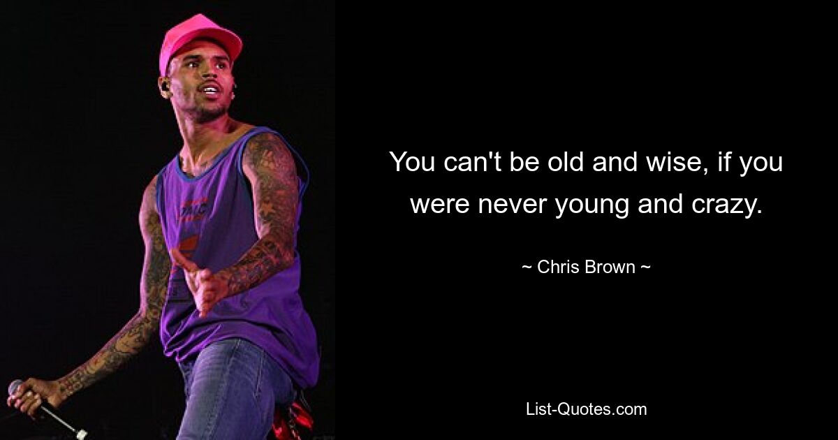 You can't be old and wise, if you were never young and crazy. — © Chris Brown