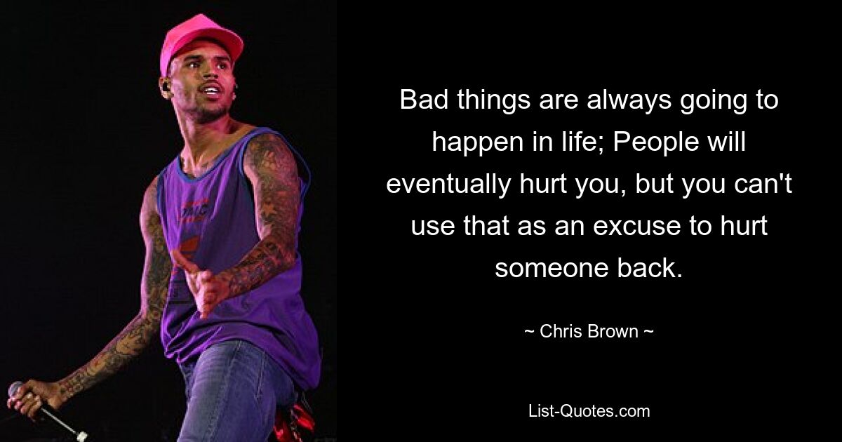 Bad things are always going to happen in life; People will eventually hurt you, but you can't use that as an excuse to hurt someone back. — © Chris Brown