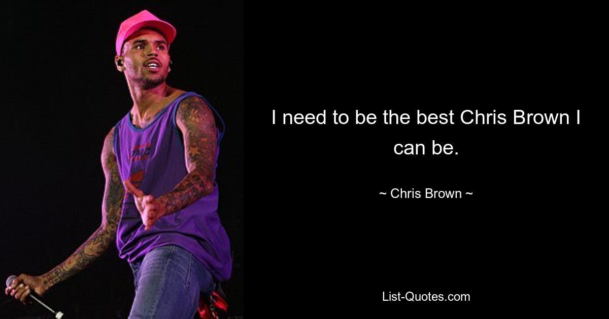 I need to be the best Chris Brown I can be. — © Chris Brown