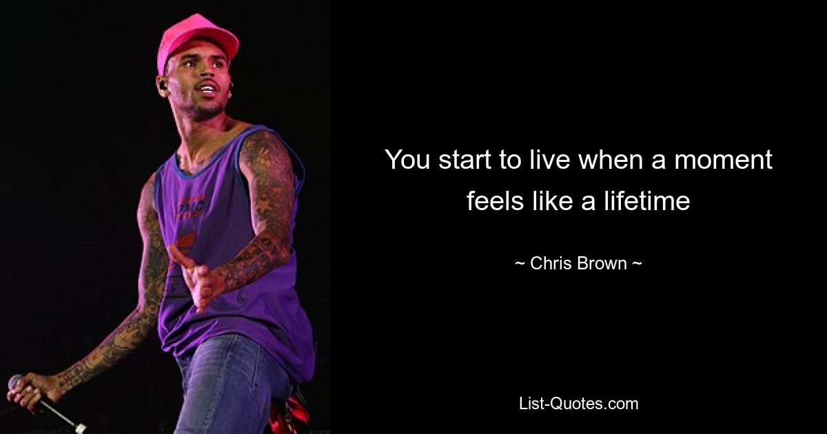 You start to live when a moment feels like a lifetime — © Chris Brown