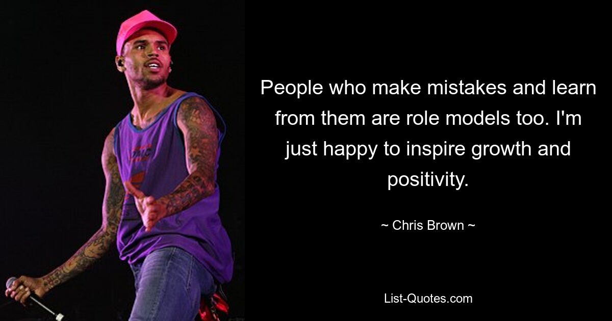 People who make mistakes and learn from them are role models too. I'm just happy to inspire growth and positivity. — © Chris Brown