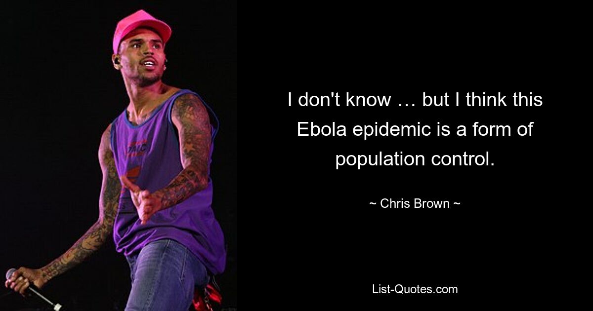 I don't know … but I think this Ebola epidemic is a form of population control. — © Chris Brown