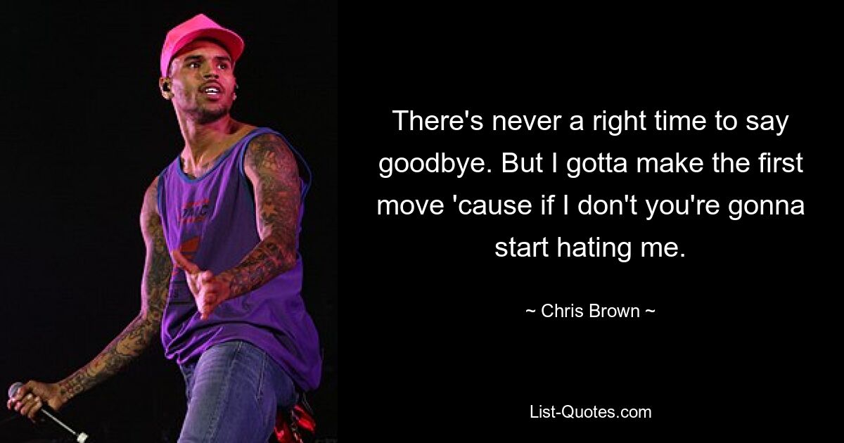 There's never a right time to say goodbye. But I gotta make the first move 'cause if I don't you're gonna start hating me. — © Chris Brown