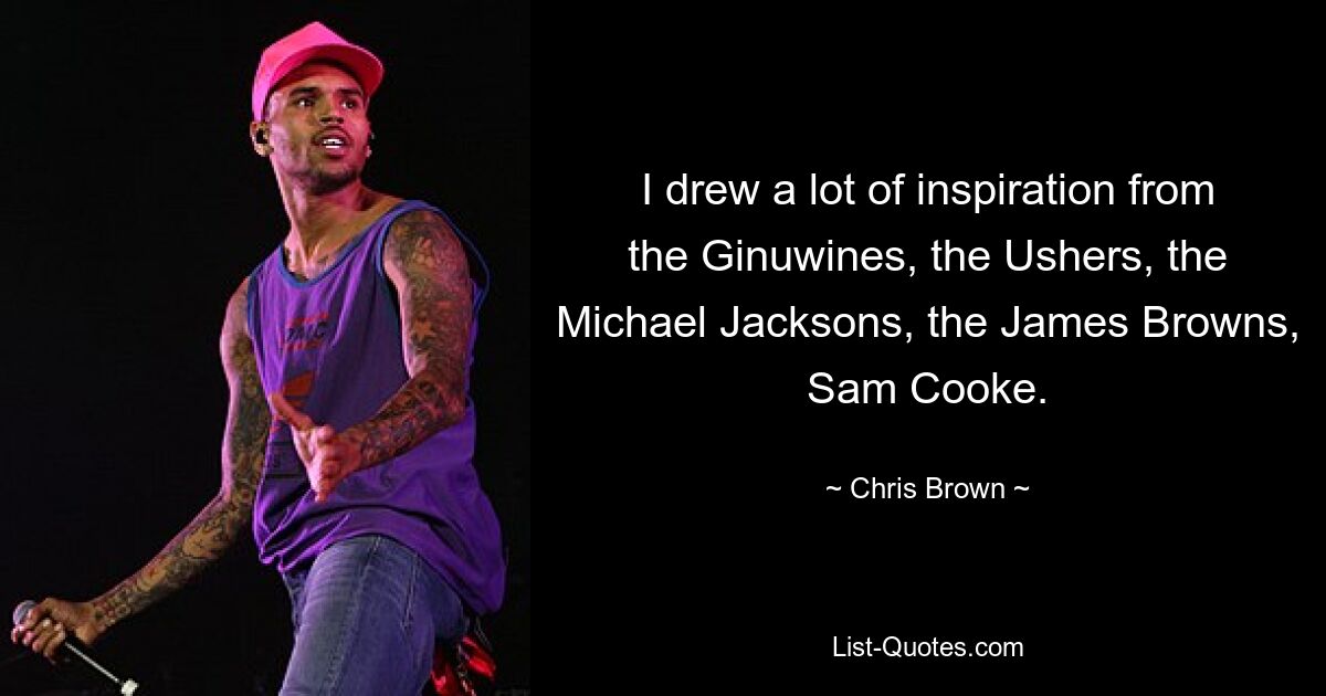 I drew a lot of inspiration from the Ginuwines, the Ushers, the Michael Jacksons, the James Browns, Sam Cooke. — © Chris Brown