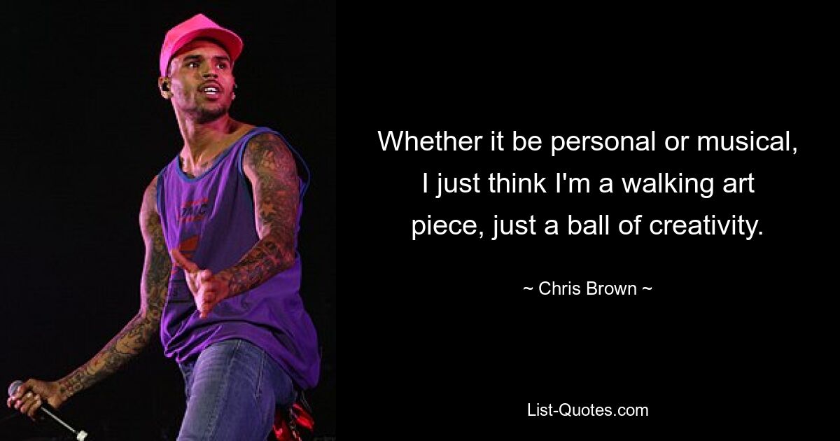 Whether it be personal or musical, I just think I'm a walking art piece, just a ball of creativity. — © Chris Brown