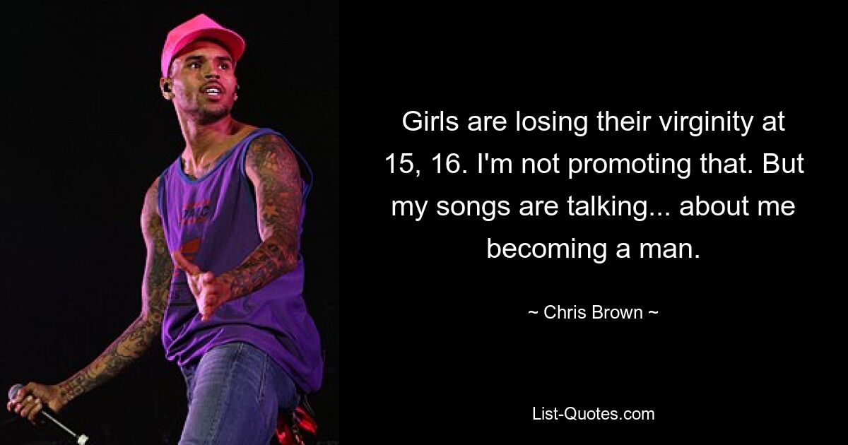 Girls are losing their virginity at 15, 16. I'm not promoting that. But my songs are talking... about me becoming a man. — © Chris Brown