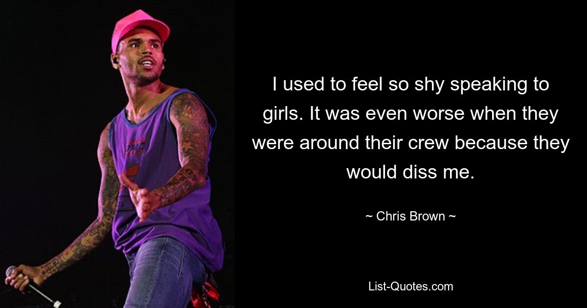 Früher war ich so schüchtern, wenn ich mit Mädchen sprach. Noch schlimmer war es, wenn sie in der Nähe ihrer Crew waren, weil sie mich ablehnen würden. — © Chris Brown