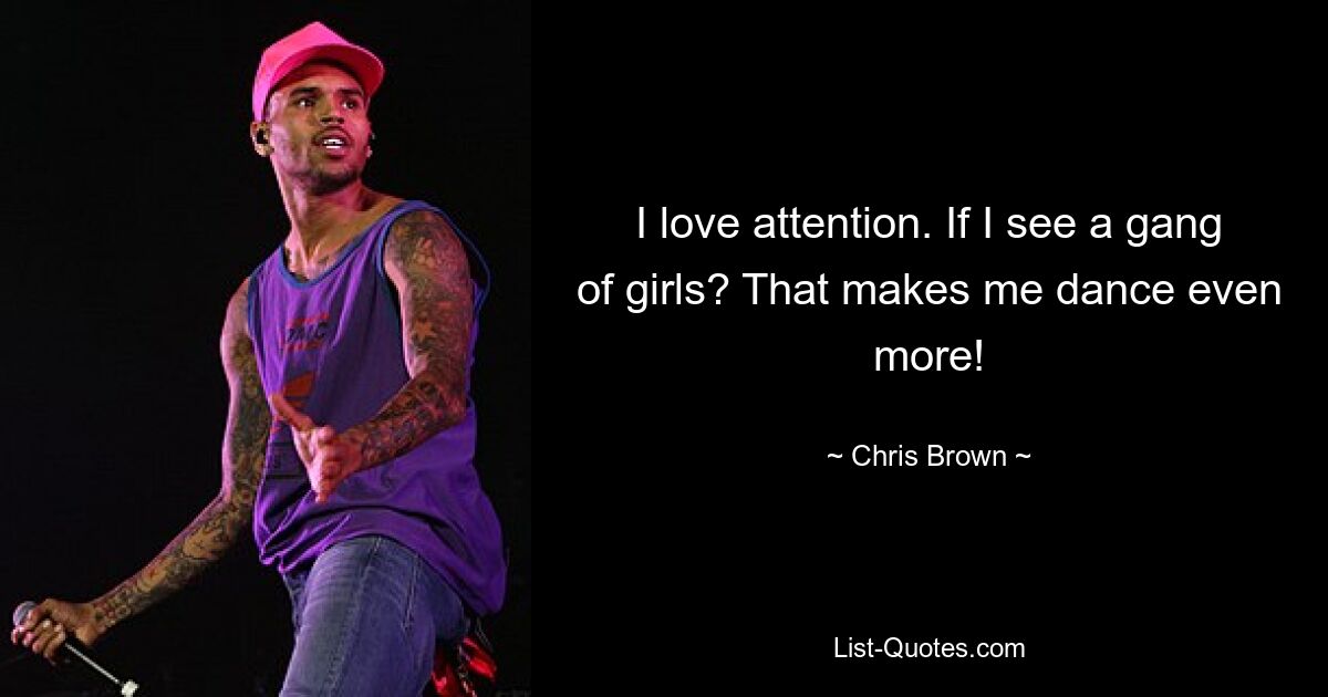 I love attention. If I see a gang of girls? That makes me dance even more! — © Chris Brown