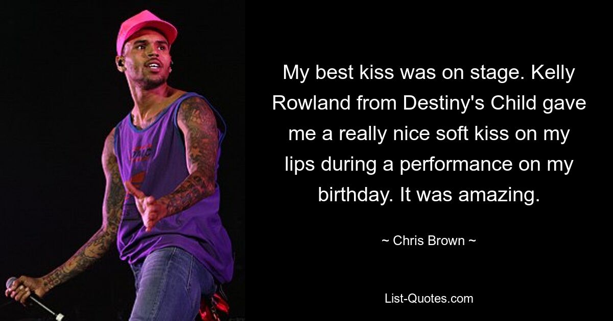 My best kiss was on stage. Kelly Rowland from Destiny's Child gave me a really nice soft kiss on my lips during a performance on my birthday. It was amazing. — © Chris Brown