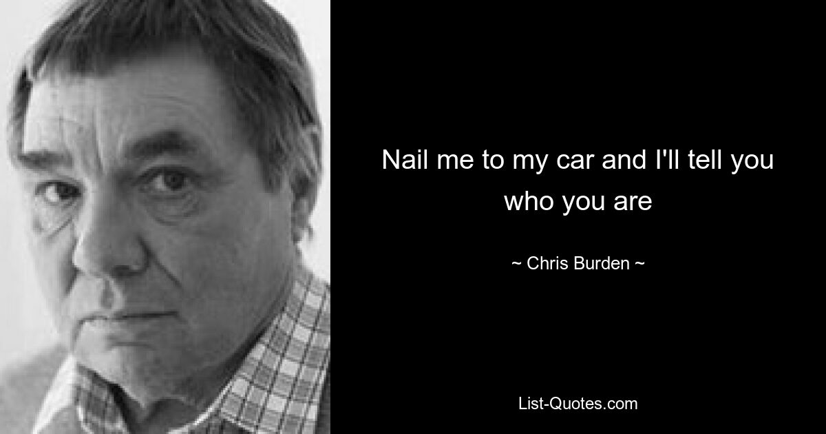 Nail me to my car and I'll tell you who you are — © Chris Burden