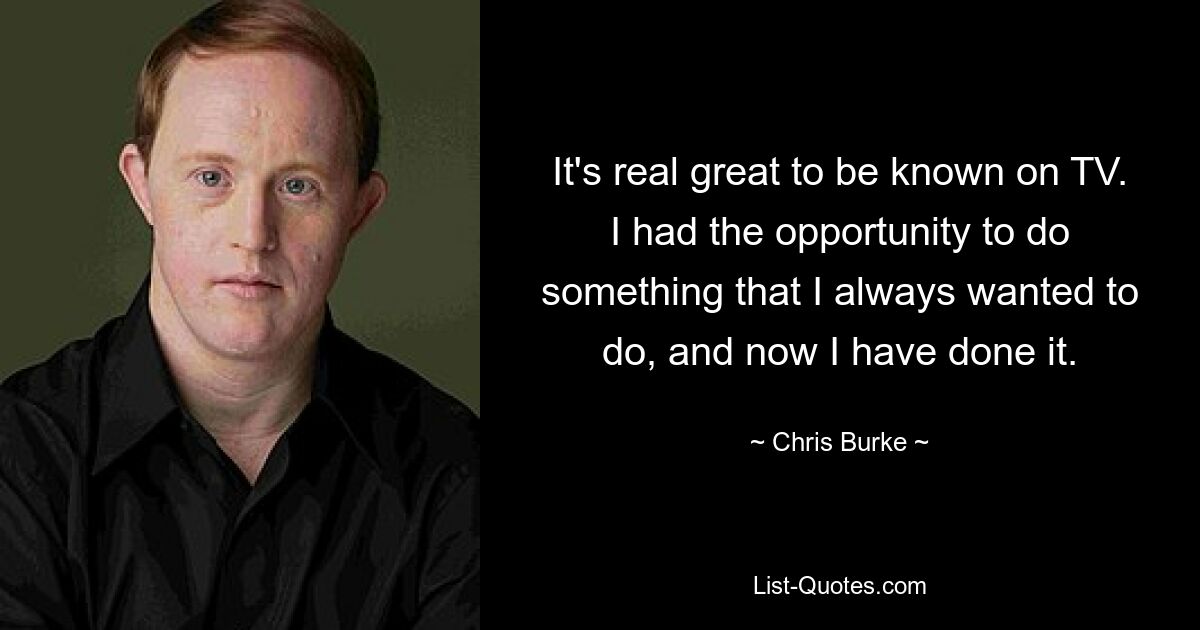 It's real great to be known on TV. I had the opportunity to do something that I always wanted to do, and now I have done it. — © Chris Burke