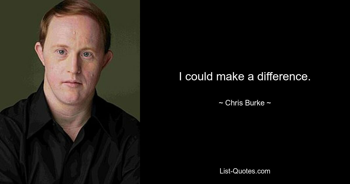 I could make a difference. — © Chris Burke