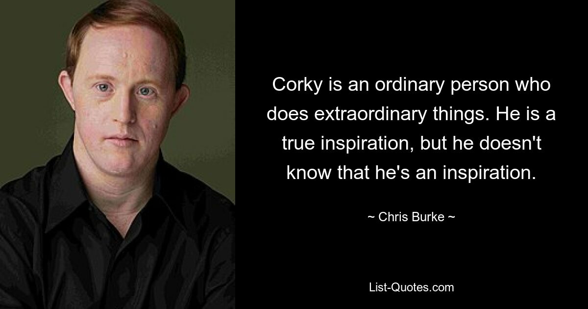 Corky is an ordinary person who does extraordinary things. He is a true inspiration, but he doesn't know that he's an inspiration. — © Chris Burke