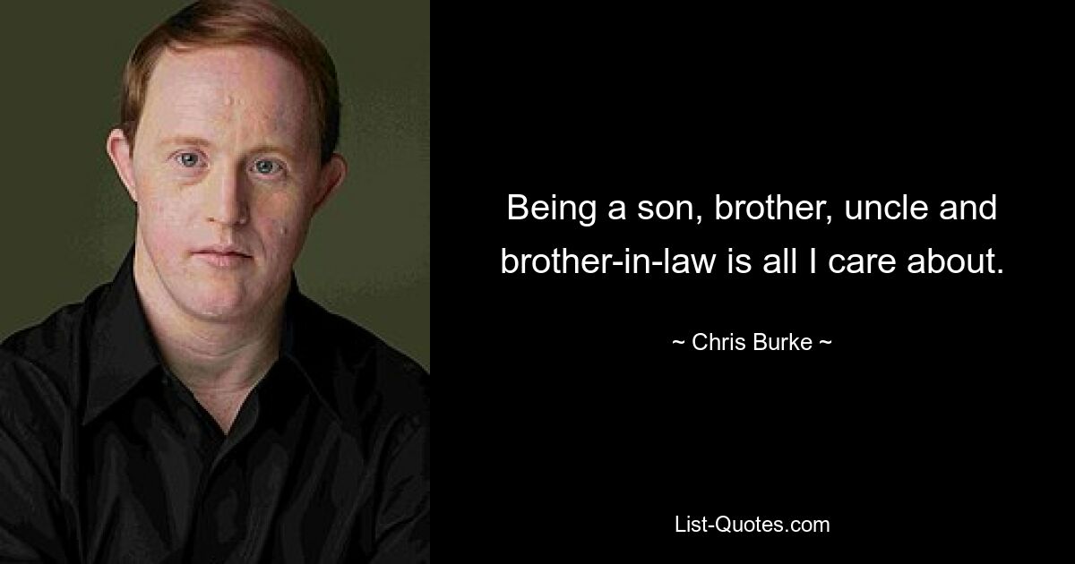 Being a son, brother, uncle and brother-in-law is all I care about. — © Chris Burke