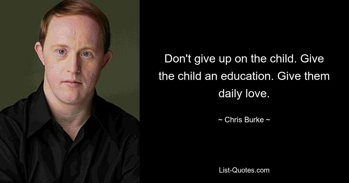 Don't give up on the child. Give the child an education. Give them daily love. — © Chris Burke