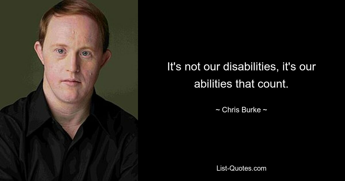 It's not our disabilities, it's our abilities that count. — © Chris Burke