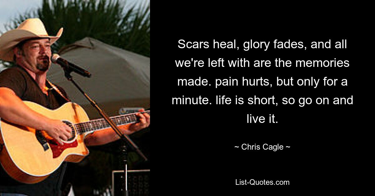 Scars heal, glory fades, and all we're left with are the memories made. pain hurts, but only for a minute. life is short, so go on and live it. — © Chris Cagle