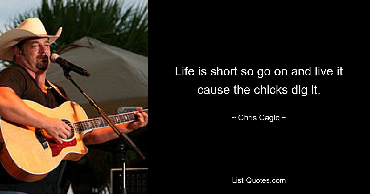 Life is short so go on and live it cause the chicks dig it. — © Chris Cagle