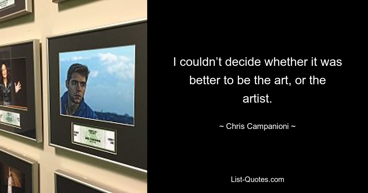 I couldn’t decide whether it was better to be the art, or the artist. — © Chris Campanioni