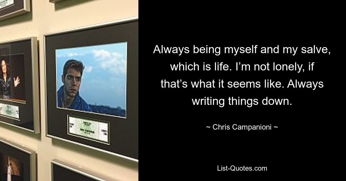 Always being myself and my salve, which is life. I’m not lonely, if that’s what it seems like. Always writing things down. — © Chris Campanioni