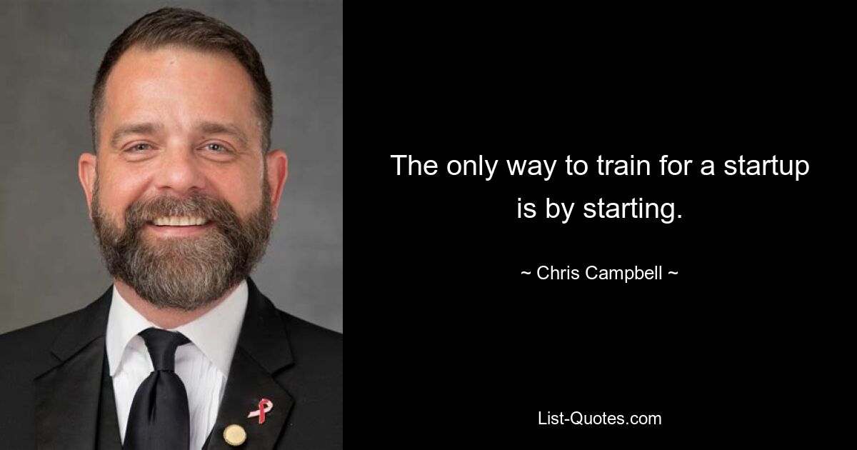 The only way to train for a startup is by starting. — © Chris Campbell