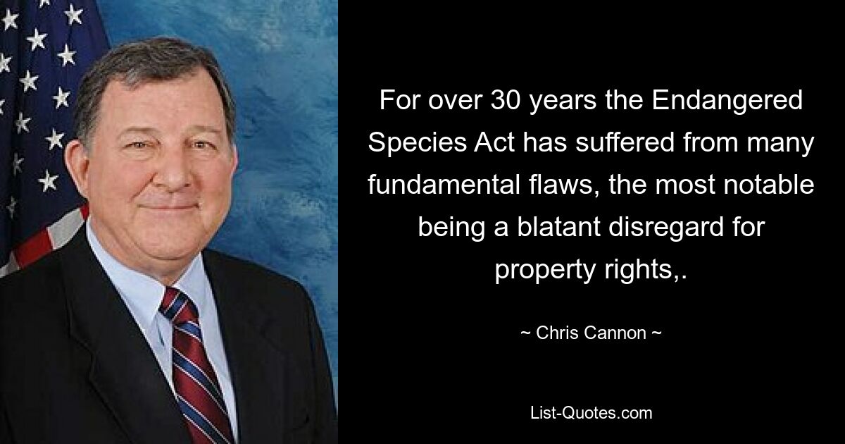 For over 30 years the Endangered Species Act has suffered from many fundamental flaws, the most notable being a blatant disregard for property rights,. — © Chris Cannon