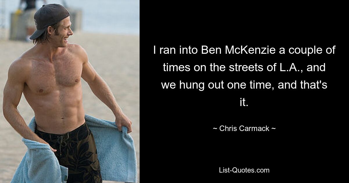 I ran into Ben McKenzie a couple of times on the streets of L.A., and we hung out one time, and that's it. — © Chris Carmack